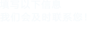 填寫(xiě)以下信息，我們會(huì)及時(shí)聯(lián)系您！